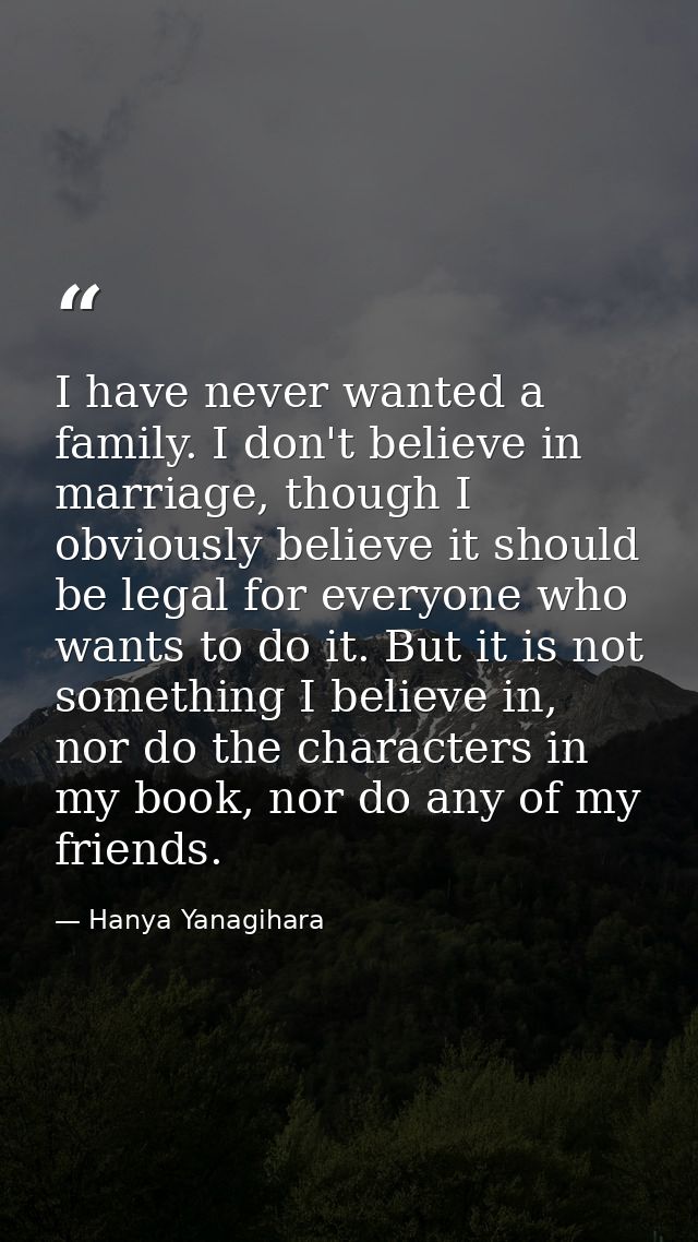 I have never wanted a family. I don't believe in marriage, though I obviously believe it should be legal for everyone wh — Hanya Yanagihara