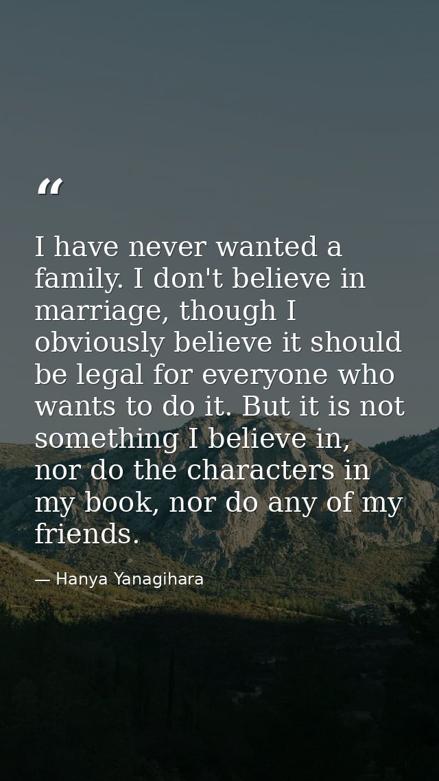 I have never wanted a family. I don't believe in marriage, though I obviously believe it should be legal for everyone wh — Hanya Yanagihara