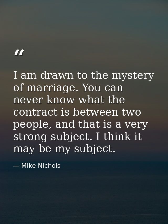 I am drawn to the mystery of marriage. You can never know what the contract is between two people, and that is a very st — Mike Nichols