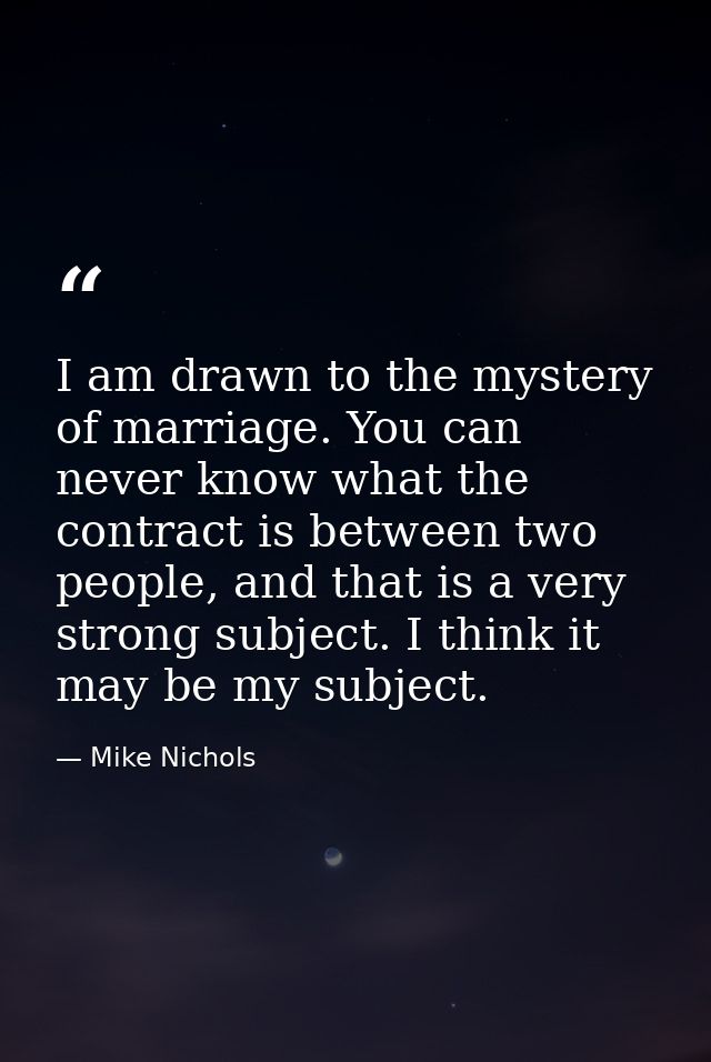 I am drawn to the mystery of marriage. You can never know what the contract is between two people, and that is a very st — Mike Nichols