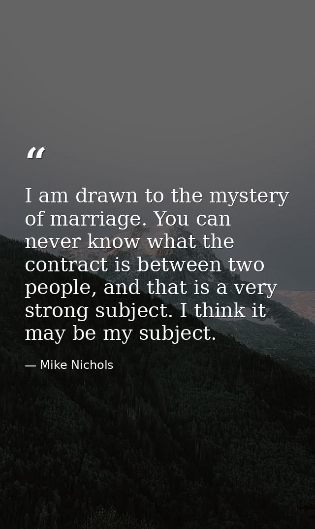 I am drawn to the mystery of marriage. You can never know what the contract is between two people, and that is a very st — Mike Nichols