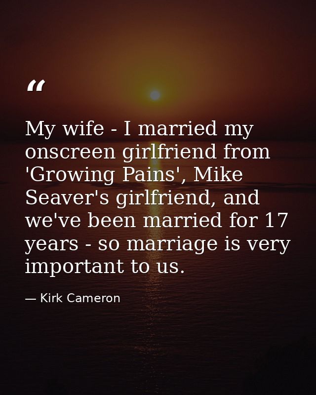 My wife - I married my onscreen girlfriend from 'Growing Pains', Mike Seaver's girlfriend, and we've been married for 17 — Kirk Cameron