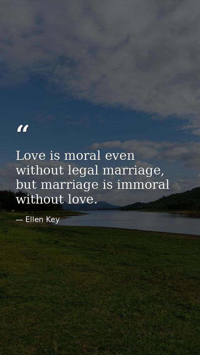 Love is moral even without legal marriage, but marriage is immoral without love. — Ellen Key