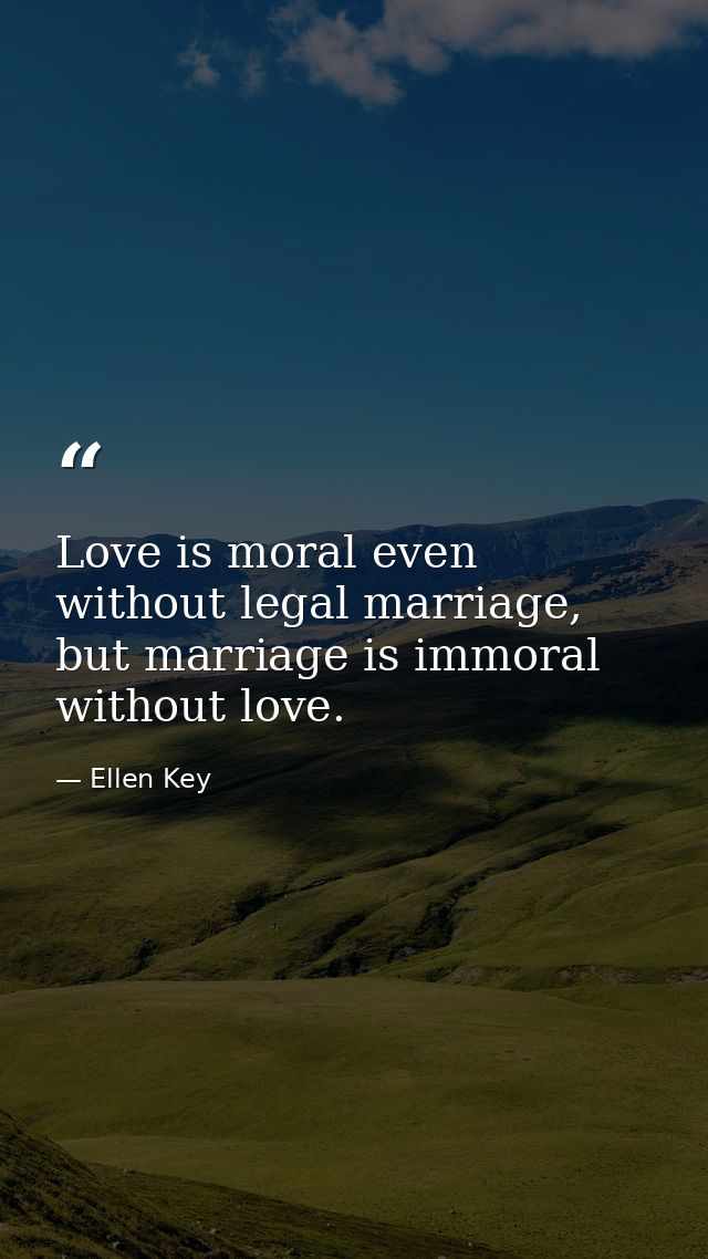 Love is moral even without legal marriage, but marriage is immoral without love. — Ellen Key