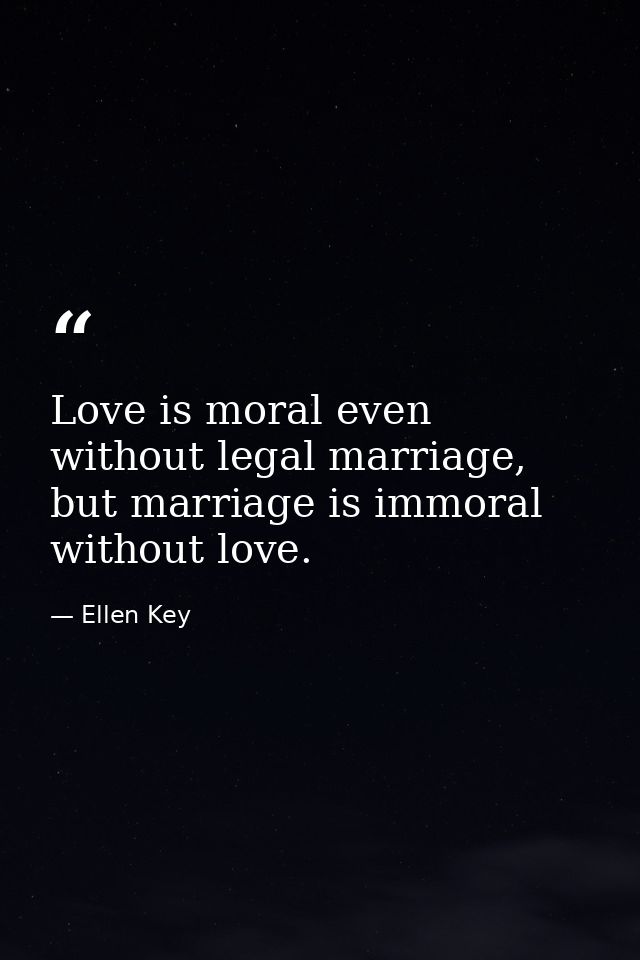 Love is moral even without legal marriage, but marriage is immoral without love. — Ellen Key