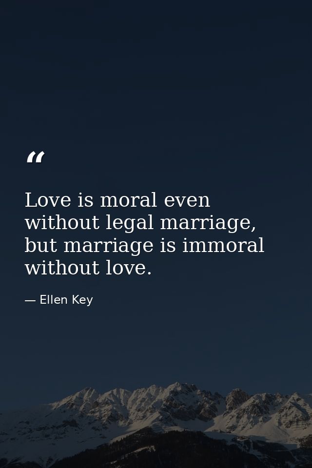Love is moral even without legal marriage, but marriage is immoral without love. — Ellen Key