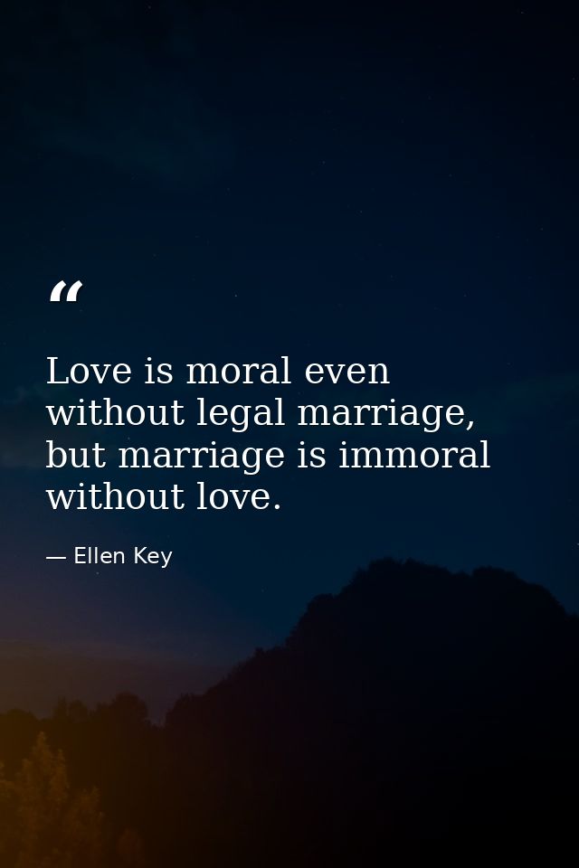 Love is moral even without legal marriage, but marriage is immoral without love. — Ellen Key