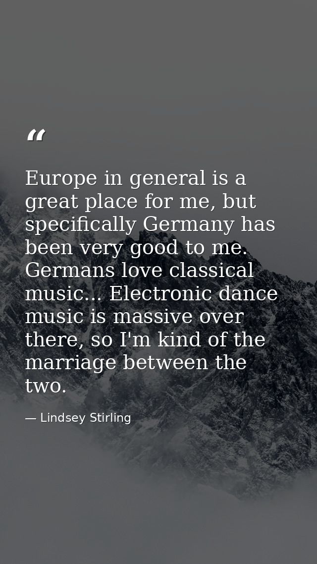 Europe in general is a great place for me, but specifically Germany has been very good to me. Germans love classical mus — Lindsey Stirling