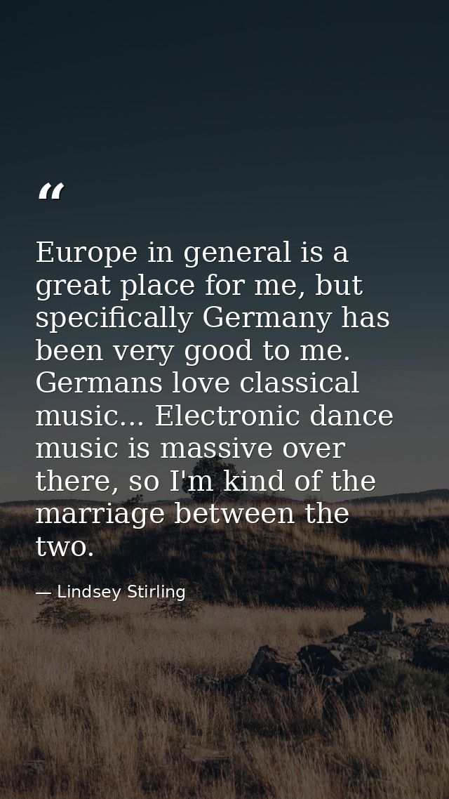 Europe in general is a great place for me, but specifically Germany has been very good to me. Germans love classical mus — Lindsey Stirling