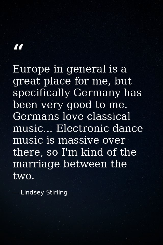 Europe in general is a great place for me, but specifically Germany has been very good to me. Germans love classical mus — Lindsey Stirling