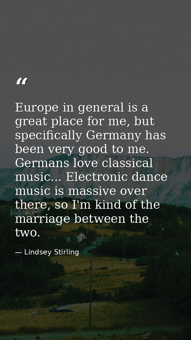 Europe in general is a great place for me, but specifically Germany has been very good to me. Germans love classical mus — Lindsey Stirling