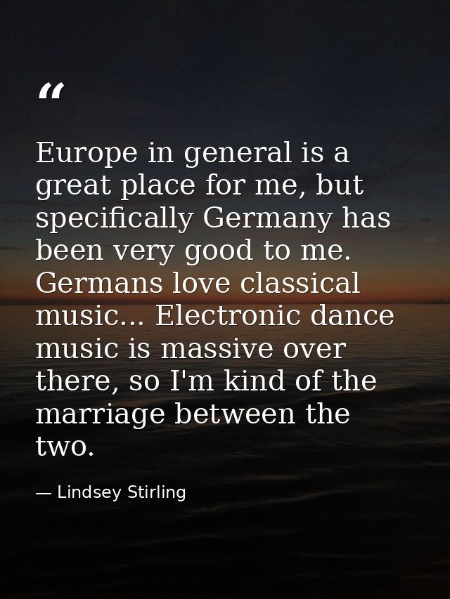 Europe in general is a great place for me, but specifically Germany has been very good to me. Germans love classical mus — Lindsey Stirling