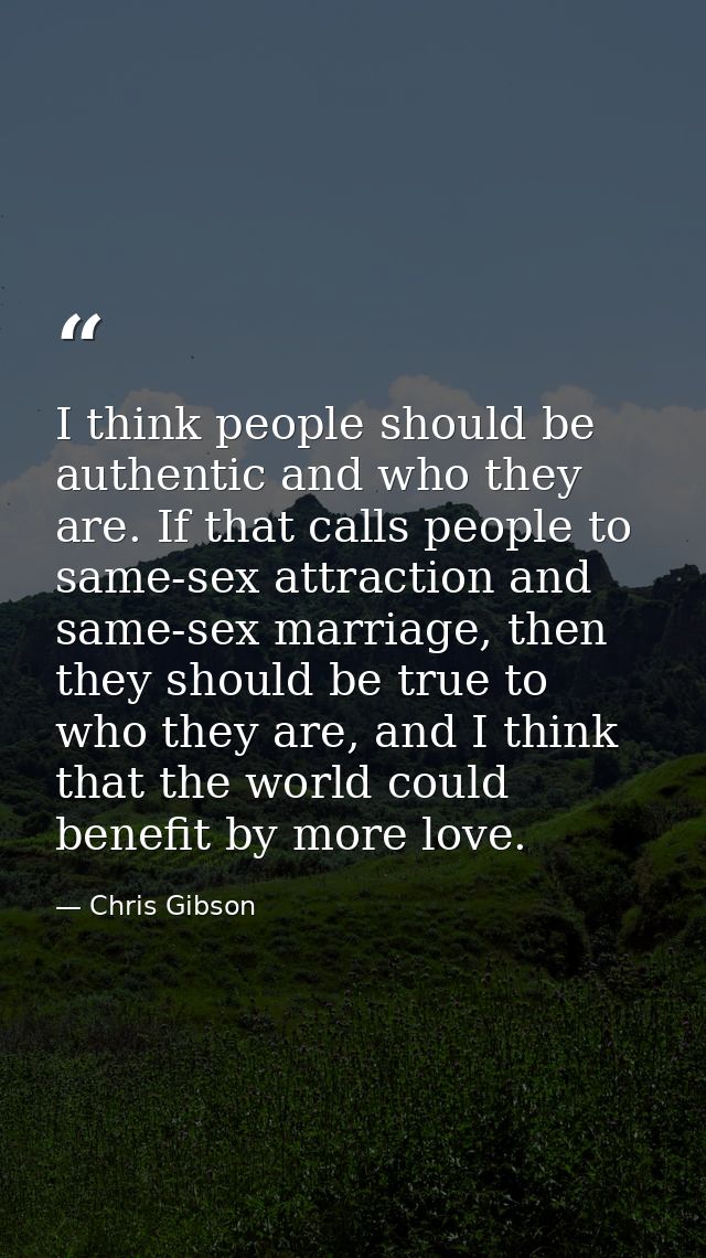 I think people should be authentic and who they are. If that calls people to same-sex attraction and same-sex marriage,  — Chris Gibson