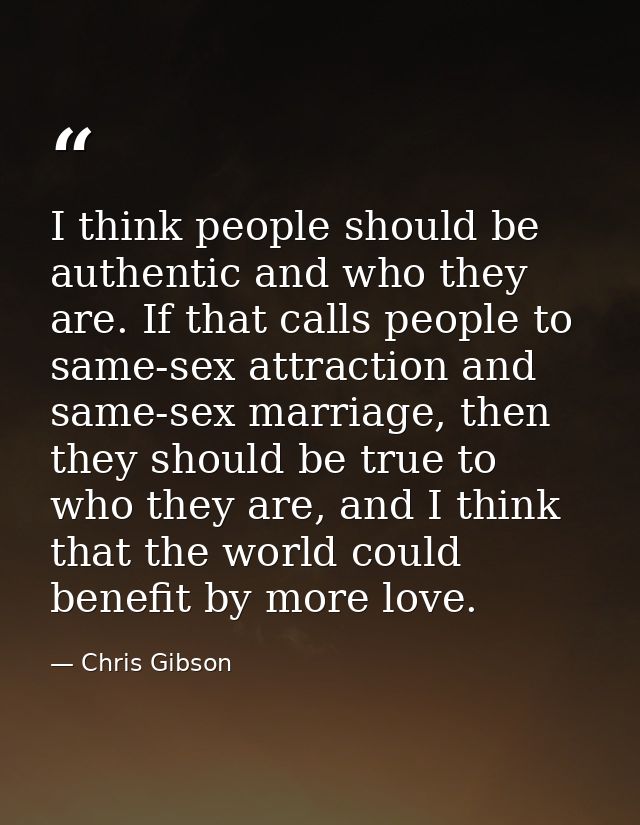 I think people should be authentic and who they are. If that calls people to same-sex attraction and same-sex marriage,  — Chris Gibson