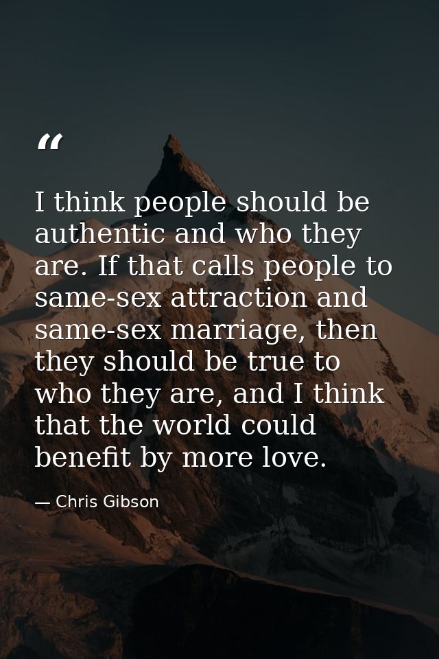 I think people should be authentic and who they are. If that calls people to same-sex attraction and same-sex marriage,  — Chris Gibson
