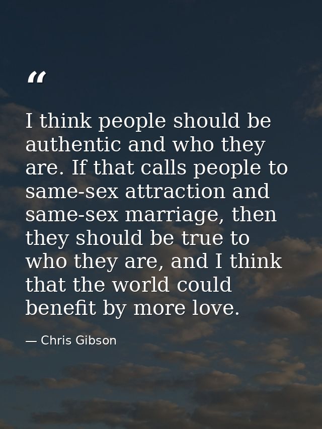 I think people should be authentic and who they are. If that calls people to same-sex attraction and same-sex marriage,  — Chris Gibson