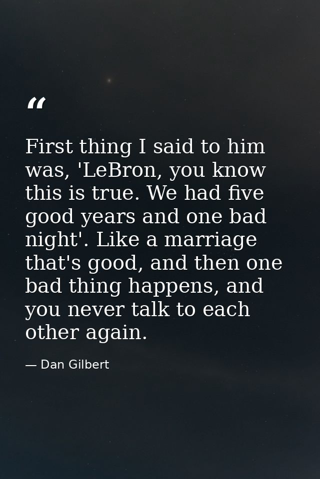 First thing I said to him was, 'LeBron, you know this is true. We had five good years and one bad night'. Like a marriag — Dan Gilbert