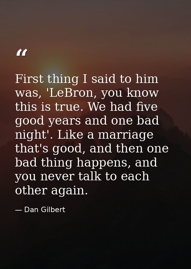 First thing I said to him was, 'LeBron, you know this is true. We had five good years and one bad night'. Like a marriag — Dan Gilbert
