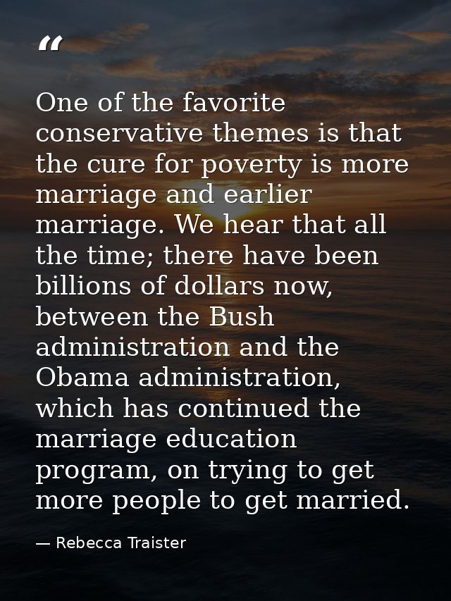 One of the favorite conservative themes is that the cure for poverty is more marriage and earlier marriage. We hear that — Rebecca Traister