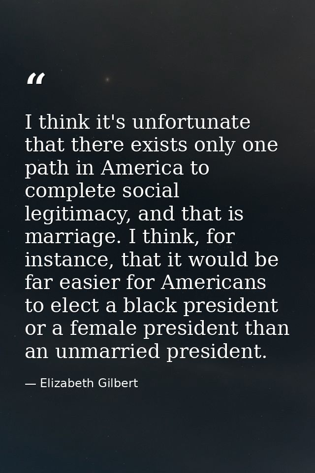 I think it's unfortunate that there exists only one path in America to complete social legitimacy, and that is marriage. — Elizabeth Gilbert