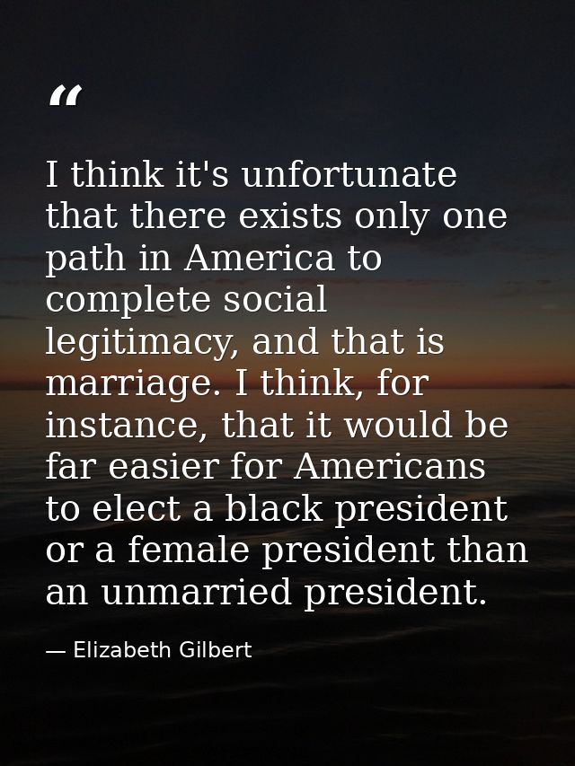 I think it's unfortunate that there exists only one path in America to complete social legitimacy, and that is marriage. — Elizabeth Gilbert