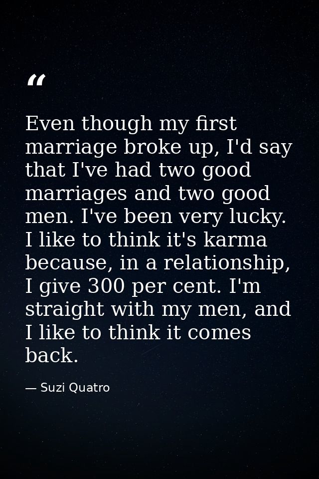 Even though my first marriage broke up, I'd say that I've had two good marriages and two good men. I've been very lucky. — Suzi Quatro