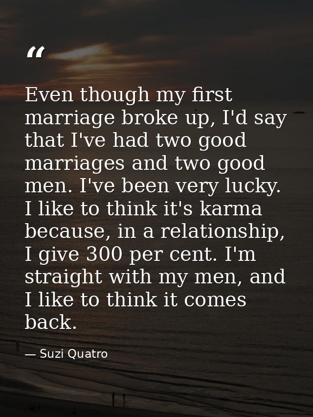 Even though my first marriage broke up, I'd say that I've had two good marriages and two good men. I've been very lucky. — Suzi Quatro