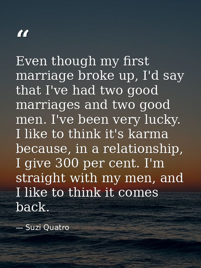 Even though my first marriage broke up, I'd say that I've had two good marriages and two good men. I've been very lucky. — Suzi Quatro
