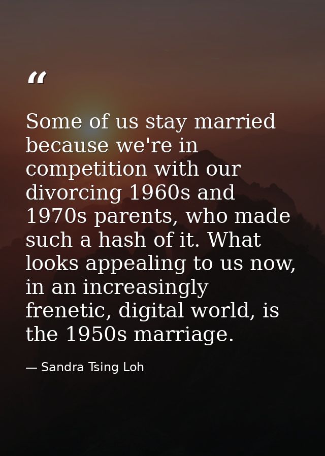 Some of us stay married because we're in competition with our divorcing 1960s and 1970s parents, who made such a hash of — Sandra Tsing Loh