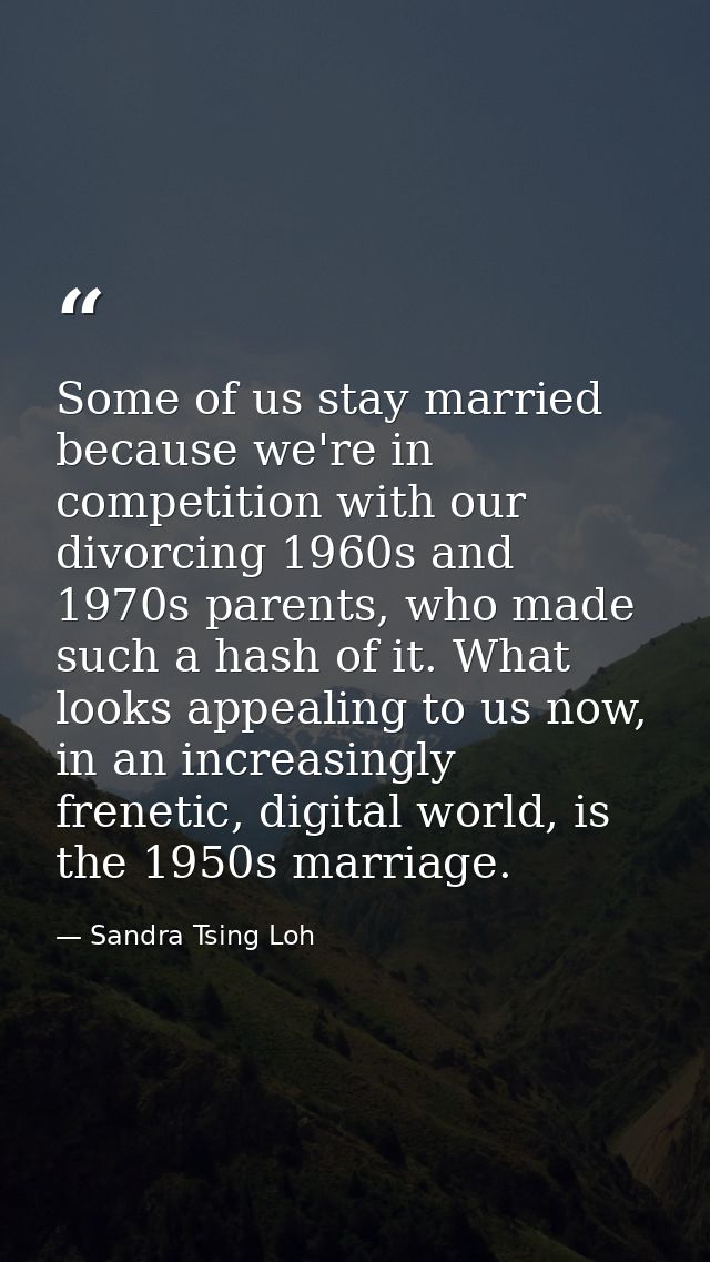 Some of us stay married because we're in competition with our divorcing 1960s and 1970s parents, who made such a hash of — Sandra Tsing Loh