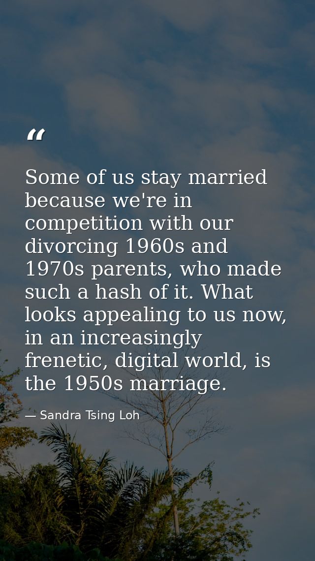 Some of us stay married because we're in competition with our divorcing 1960s and 1970s parents, who made such a hash of — Sandra Tsing Loh