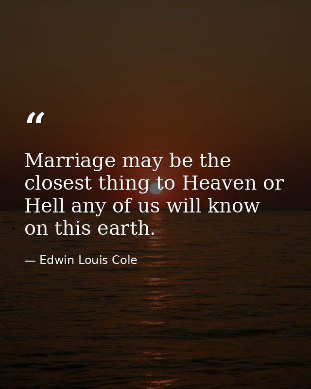 Marriage may be the closest thing to Heaven or Hell any of us will know on this earth. — Edwin Louis Cole
