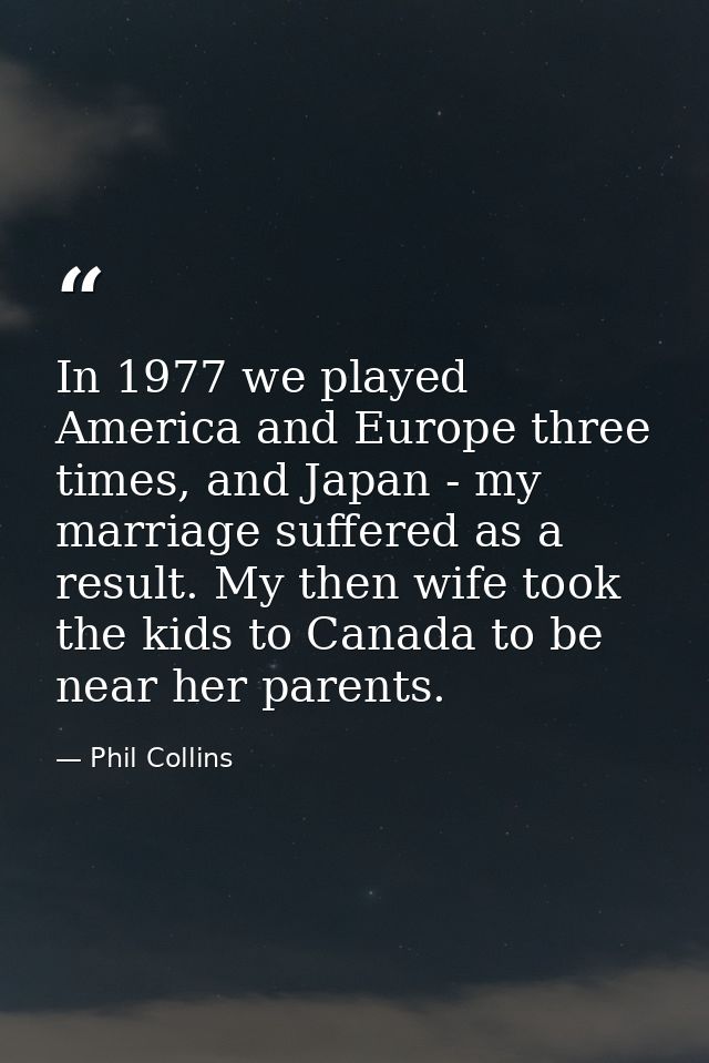 In 1977 we played America and Europe three times, and Japan - my marriage suffered as a result. My then wife took the ki — Phil Collins