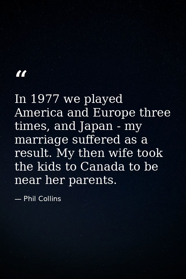 In 1977 we played America and Europe three times, and Japan - my marriage suffered as a result. My then wife took the ki — Phil Collins