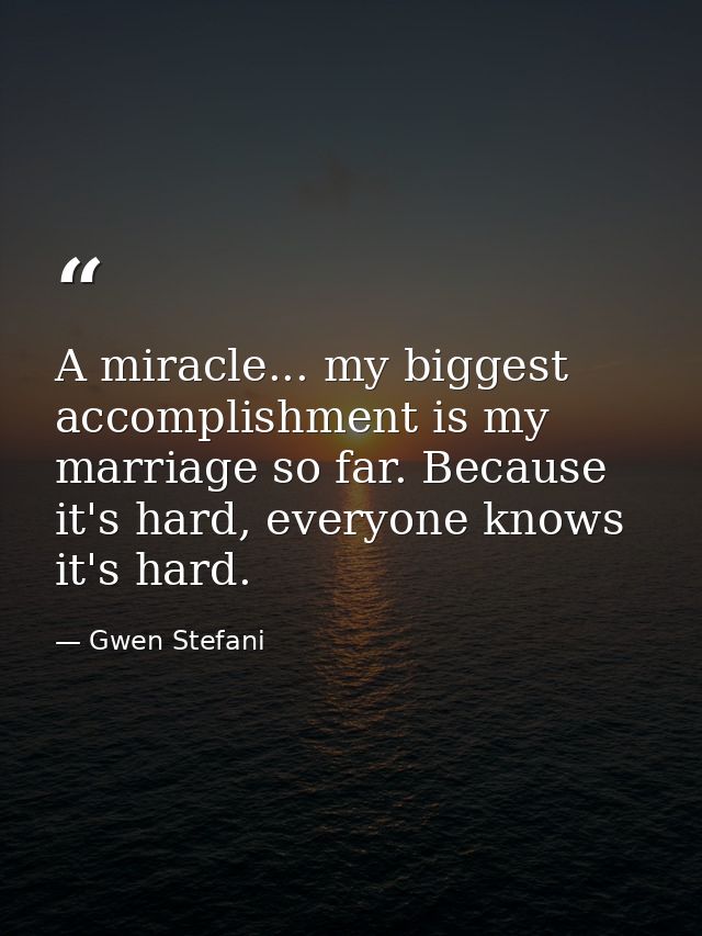 A miracle... my biggest accomplishment is my marriage so far. Because it's hard, everyone knows it's hard. — Gwen Stefani