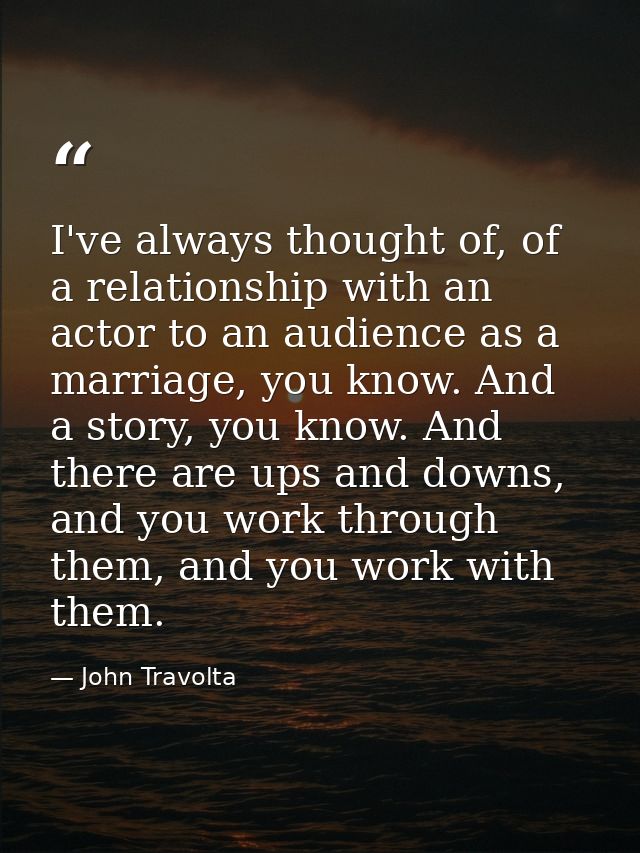 I've always thought of, of a relationship with an actor to an audience as a marriage, you know. And a story, you know. A — John Travolta