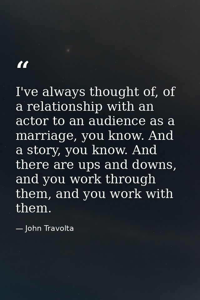 I've always thought of, of a relationship with an actor to an audience as a marriage, you know. And a story, you know. A — John Travolta