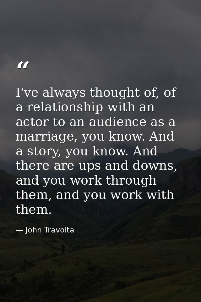 I've always thought of, of a relationship with an actor to an audience as a marriage, you know. And a story, you know. A — John Travolta