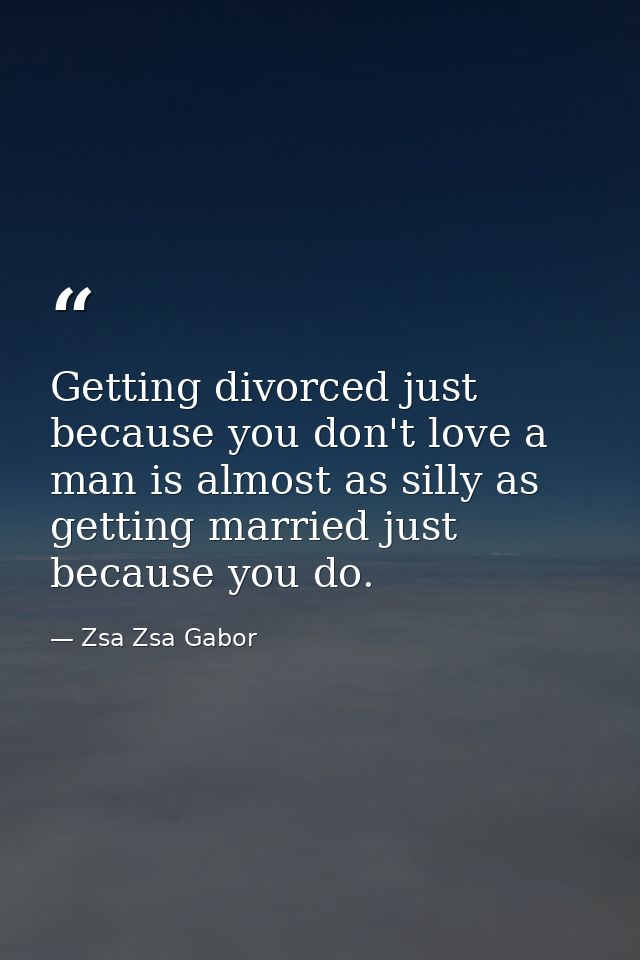 Getting divorced just because you don't love a man is almost as silly as getting married just because you do. — Zsa Zsa Gabor