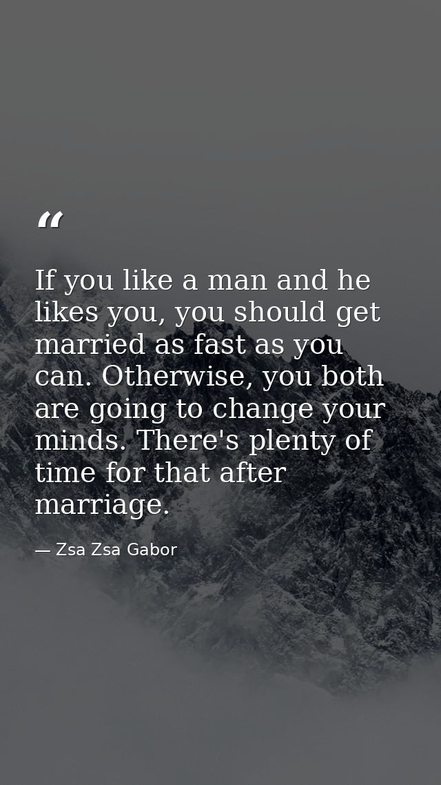 If you like a man and he likes you, you should get married as fast as you can. Otherwise, you both are going to change y — Zsa Zsa Gabor