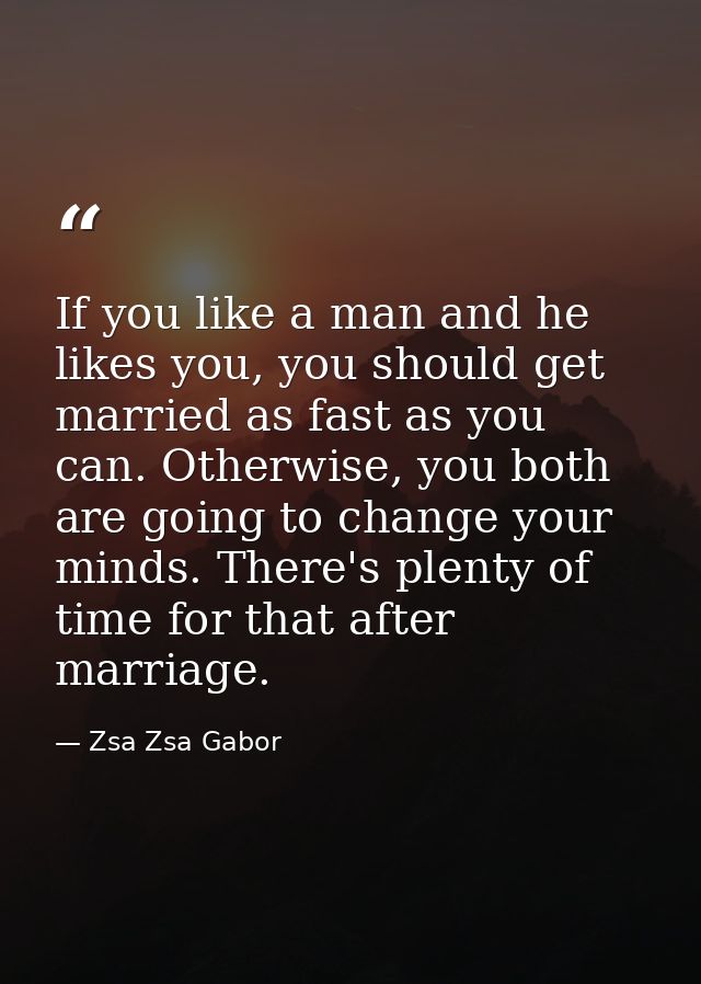 If you like a man and he likes you, you should get married as fast as you can. Otherwise, you both are going to change y — Zsa Zsa Gabor