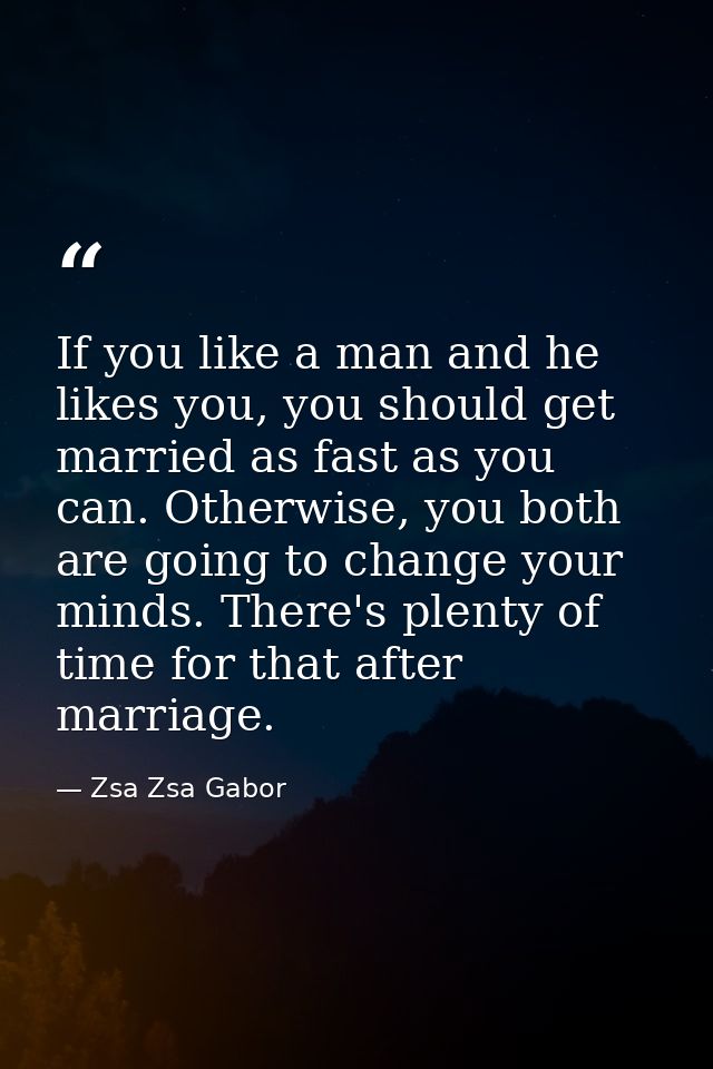 If you like a man and he likes you, you should get married as fast as you can. Otherwise, you both are going to change y — Zsa Zsa Gabor