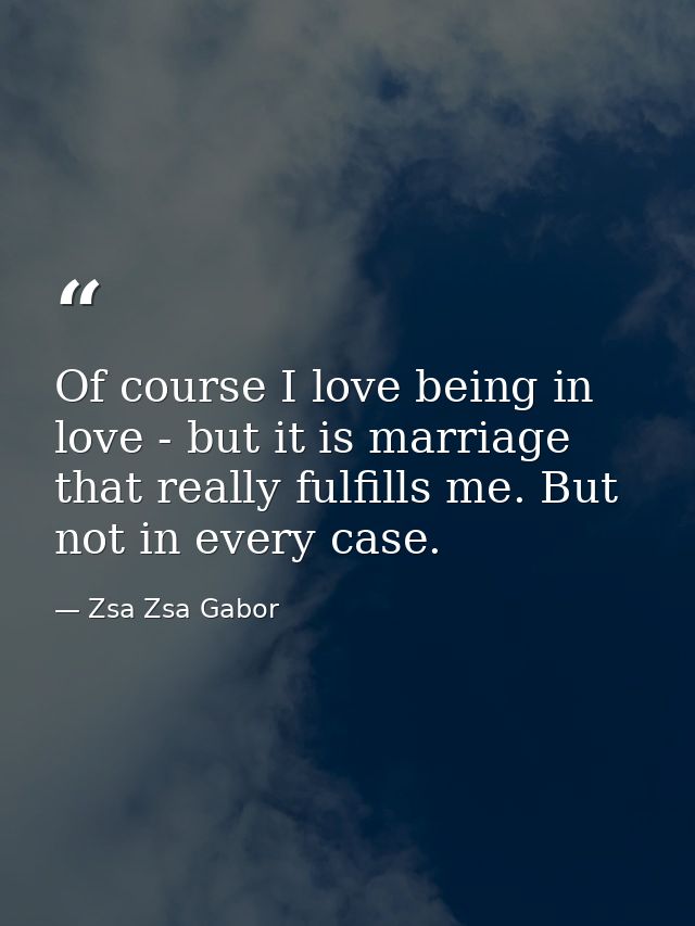 Of course I love being in love - but it is marriage that really fulfills me. But not in every case. — Zsa Zsa Gabor