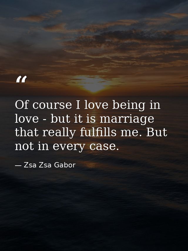 Of course I love being in love - but it is marriage that really fulfills me. But not in every case. — Zsa Zsa Gabor