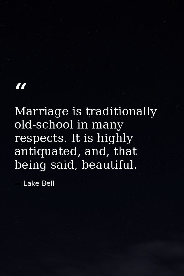 Marriage is traditionally old-school in many respects. It is highly antiquated, and, that being said, beautiful. — Lake Bell