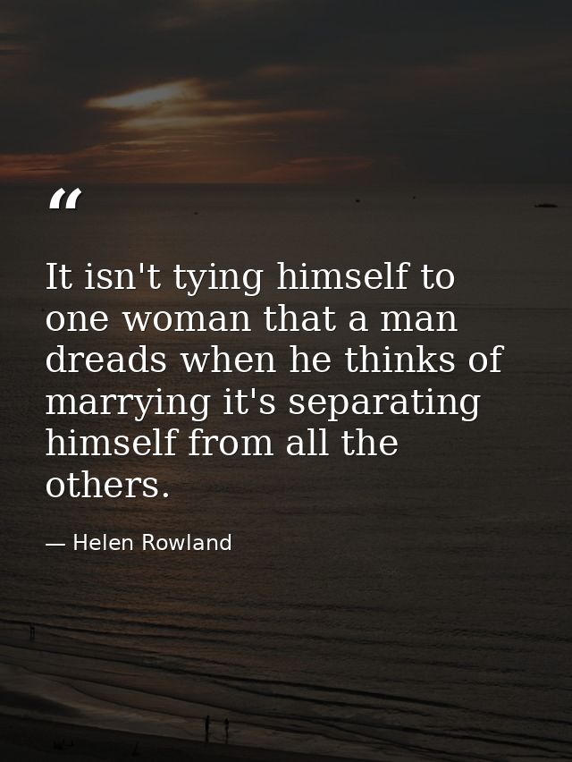 It isn't tying himself to one woman that a man dreads when he thinks of marrying it's separating himself from all the ot — Helen Rowland