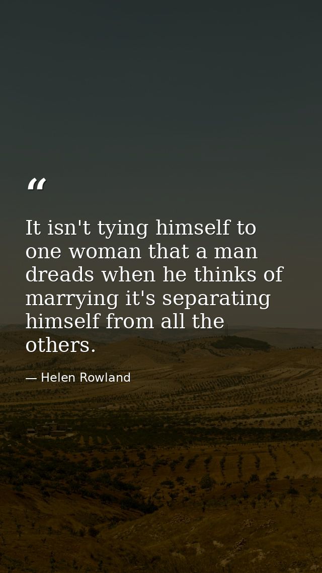 It isn't tying himself to one woman that a man dreads when he thinks of marrying it's separating himself from all the ot — Helen Rowland