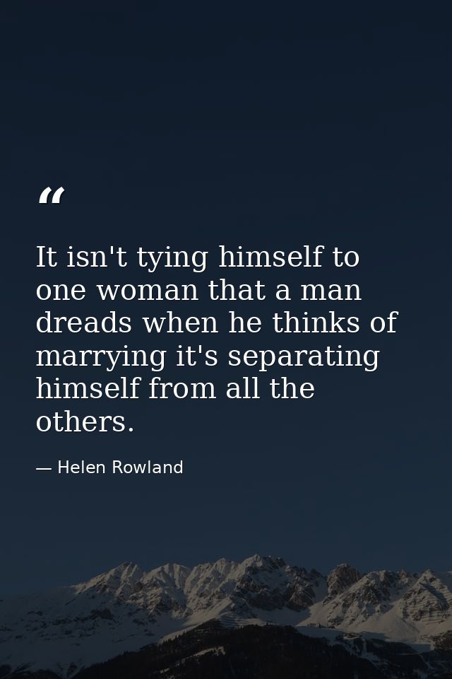 It isn't tying himself to one woman that a man dreads when he thinks of marrying it's separating himself from all the ot — Helen Rowland