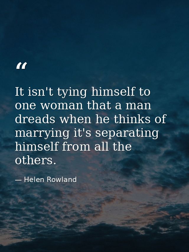 It isn't tying himself to one woman that a man dreads when he thinks of marrying it's separating himself from all the ot — Helen Rowland