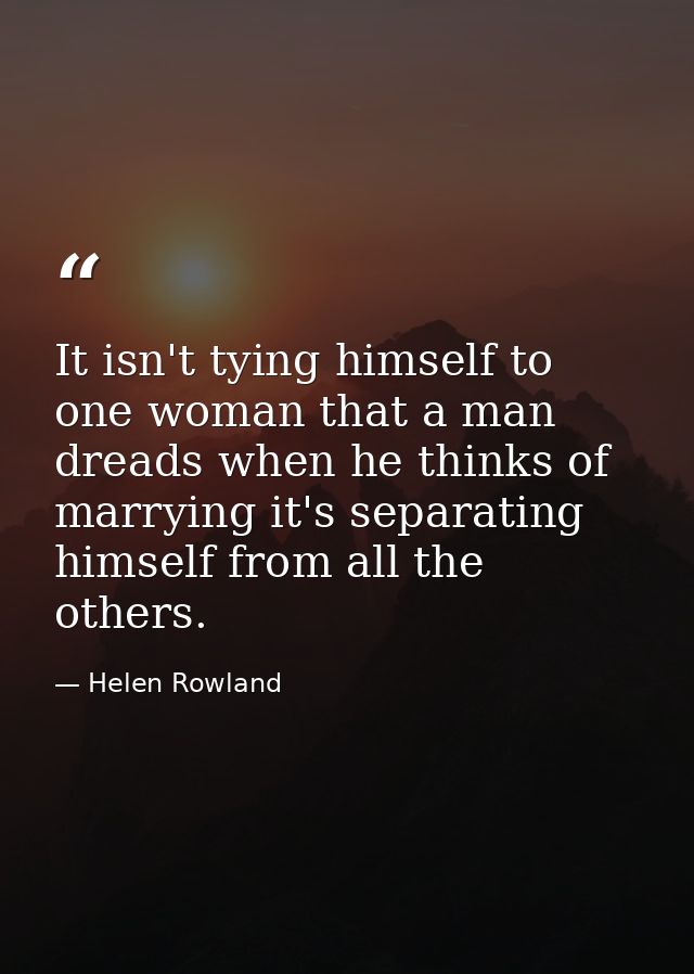 It isn't tying himself to one woman that a man dreads when he thinks of marrying it's separating himself from all the ot — Helen Rowland